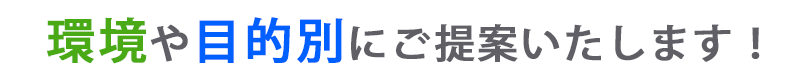 環境や目的別にご提案いたします