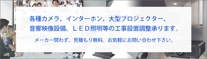 各種カメラ、インターホン、大型プロジェクター、音響映像設備、LED照明等の工事設置調整承ります。メーカー問わず、見積もり無料。お気軽にお問い合わせください。
